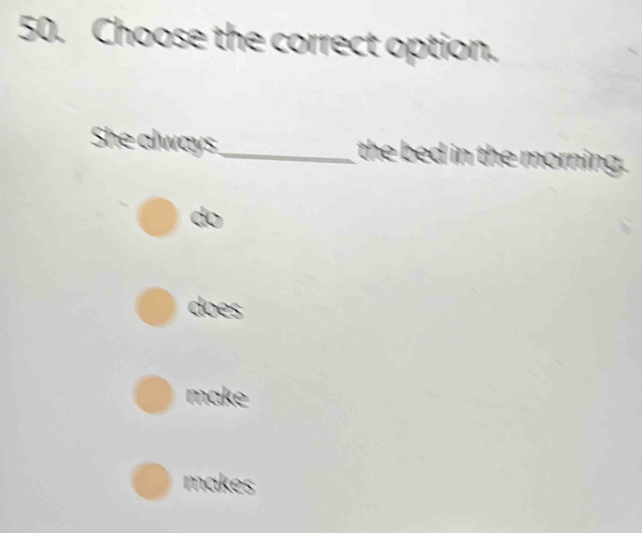 Choose the correct option.
She always_ the bed in the morning.
do
does
make
makes