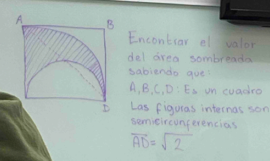 Encontrar el valor 
del area sombreada 
sabiendo que:
A, B, C, D : Es on cuadro 
Las figuras internas son 
semicircunferencias
overline AD=sqrt(2)