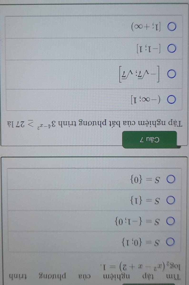 Tìm tập nghiệm của phương trình
log _2(x^2-x+2)=1.
S= 0;1
S= -1;0
S= 1
S= 0
Câu 7
Tập nghiệm của bất phương trình 3^(4-x^2)≥ 27 là
(-∈fty ;1]
[-sqrt(7);sqrt(7)]
[-1;1]
[1;+∈fty )