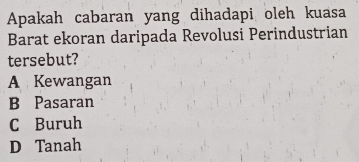 Apakah cabaran yang dihadapi oleh kuasa
Barat ekoran daripada Revolusi Perindustrian
tersebut?
A Kewangan
B Pasaran
C Buruh
D Tanah