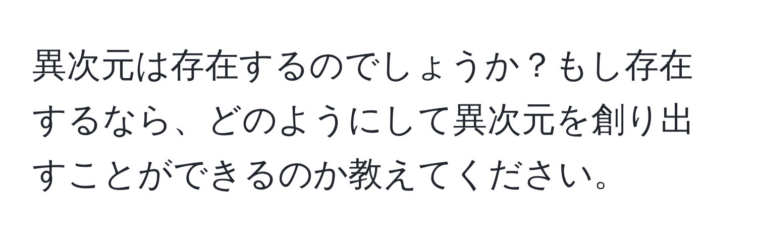 異次元は存在するのでしょうか？もし存在するなら、どのようにして異次元を創り出すことができるのか教えてください。