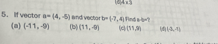 4* 3
5. If vector a=(4,-5) and vector b=(-7,4) Find a-b= 2
(a) (-11,-9) (b) (11,-9) (c) (11,9) (d) (-3,-1)