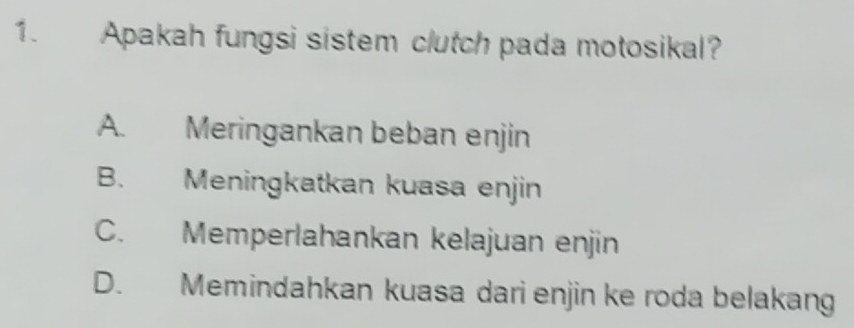 Apakah fungsi sistem clutch pada motosikal?
A. Meringankan beban enjin
B. Meningkatkan kuasa enjin
C. Memperlahankan kelajuan enjin
D. Memindahkan kuasa dari enjin ke roda belakang