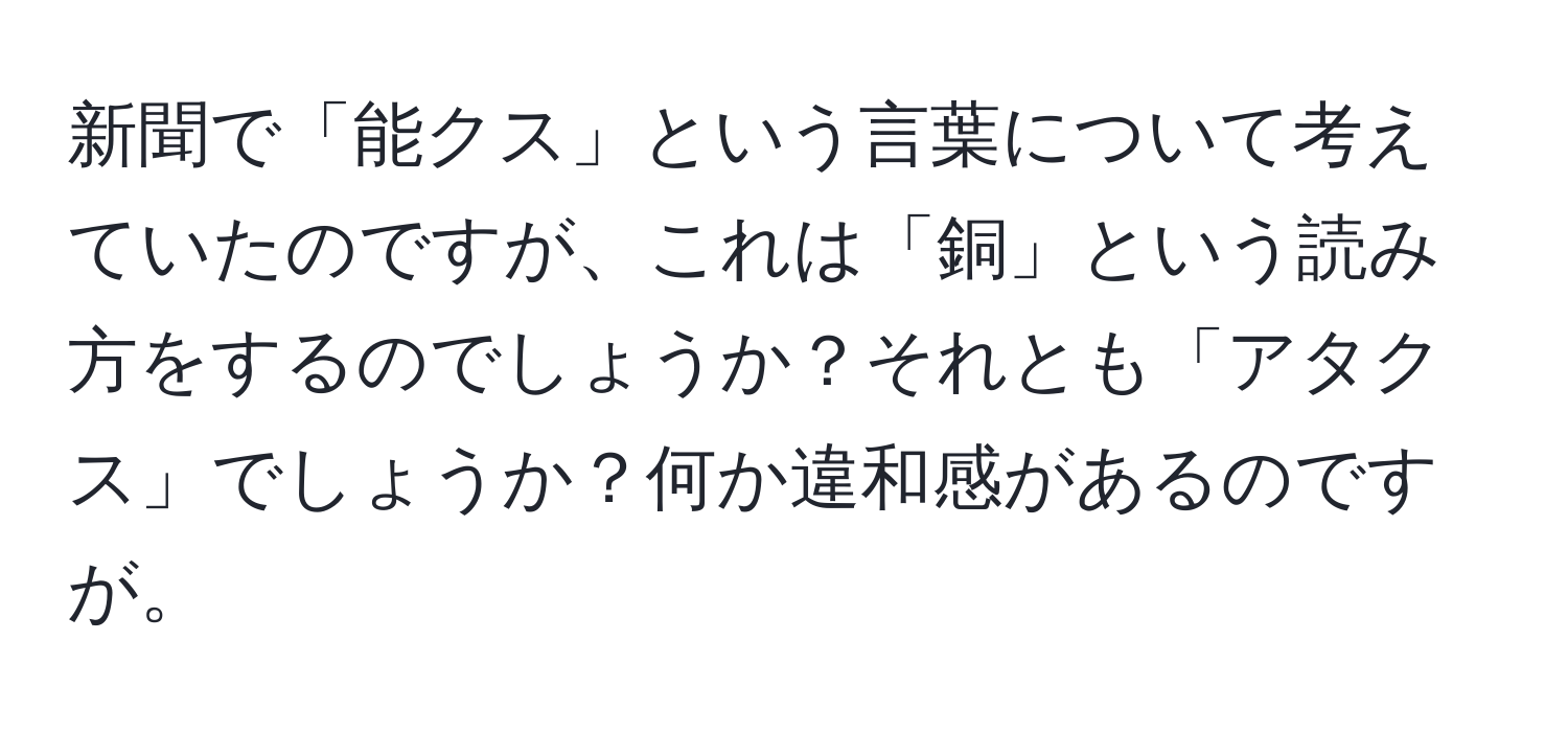 新聞で「能クス」という言葉について考えていたのですが、これは「銅」という読み方をするのでしょうか？それとも「アタクス」でしょうか？何か違和感があるのですが。