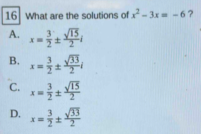 What are the solutions of x^2-3x=-6 ?
A. x= 3/2 ±  sqrt(15)/2 i
B. x= 3/2 ±  sqrt(33)/2 i
C. x= 3/2 ±  sqrt(15)/2 
D. x= 3/2 ±  sqrt(33)/2 