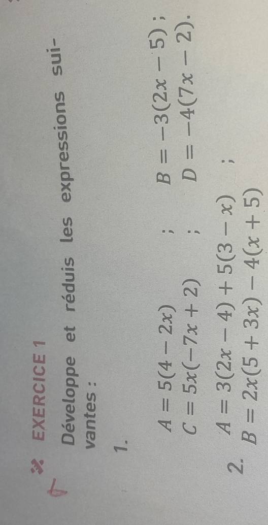 Développe et réduis les expressions sui- 
vantes : 
1.
A=5(4-2x); B=-3(2x-5);
C=5x(-7x+2); D=-4(7x-2). 
2. A=3(2x-4)+5(3-x);
B=2x(5+3x)-4(x+5)