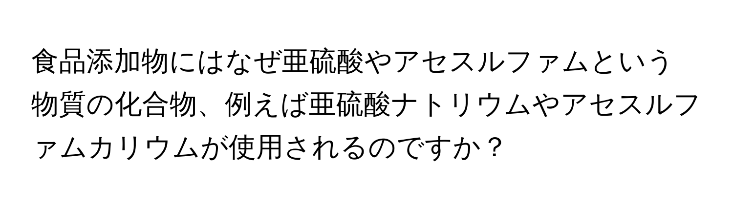 食品添加物にはなぜ亜硫酸やアセスルファムという物質の化合物、例えば亜硫酸ナトリウムやアセスルファムカリウムが使用されるのですか？