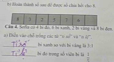 Hoảm thinh soverline 0 sau đế được số chia hết cho 8. 
ofia có 4 bị đó, 6 bị xanh, 2 bị vàng và 8 bị đen. 
a) Điễn vào chỗ trống các từ ''rỉ 50° và tì ic 
_bị xanh so với bi vàng là 3:1
_bị đó trong số viên bị là  1/5 