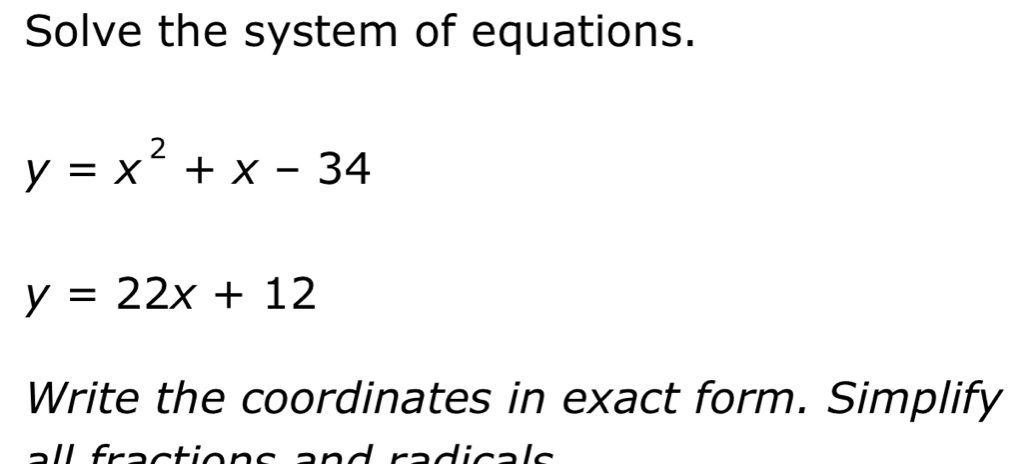 Solve the system of equations.
y=x^2+x-34
y=22x+12
Write the coordinates in exact form. Simplify