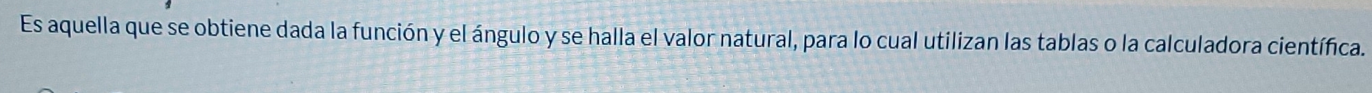 Es aquella que se obtiene dada la función y el ángulo y se halla el valor natural, para lo cual utilizan las tablas o la calculadora científica.