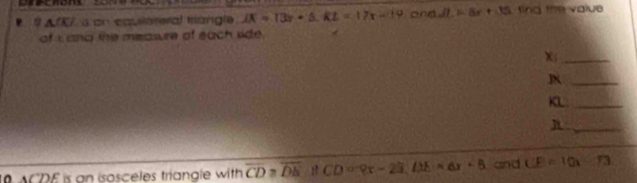 △ a on cquilateral triangle JK=13r+5. KL=17x-19 and JL=8x+35 tind the value 
of I and the measure of each side.
χ;_ 
_
KL :_ 
_ 
10 ACDE is an isosceles triangle with overline CD≌ overline DE : CD=9x-23, DE=6x+5 and CE=10x x_□ □  B