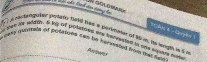 a 
UN goldmark 
l một nhà lành đạo tượng lu 
TOAN 4 - Quyên 1 
. A rectangular potato field has a perimeter of 90 m. its length is 5 m
e than its width. 5 kg of potatoes are harvested in one square meter
w many quintals of potatoes can be harvested from that field . 
Answer