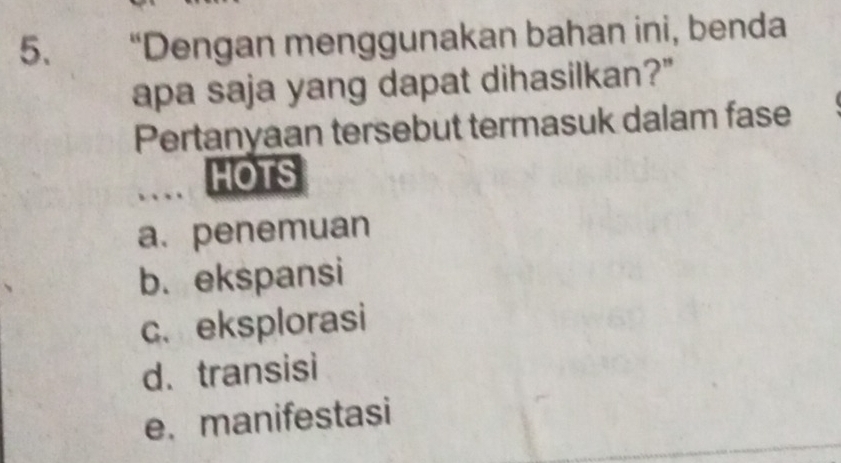 “Dengan menggunakan bahan ini, benda
apa saja yang dapat dihasilkan?"
Pertanyaan tersebut termasuk dalam fase
HOTS
a. penemuan
b. ekspansi
c. eksplorasi
d. transisi
e. manifestasi