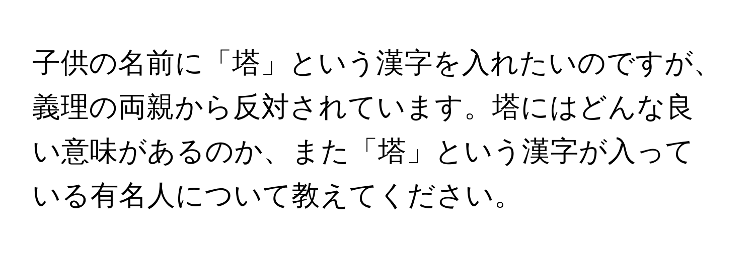 子供の名前に「塔」という漢字を入れたいのですが、義理の両親から反対されています。塔にはどんな良い意味があるのか、また「塔」という漢字が入っている有名人について教えてください。