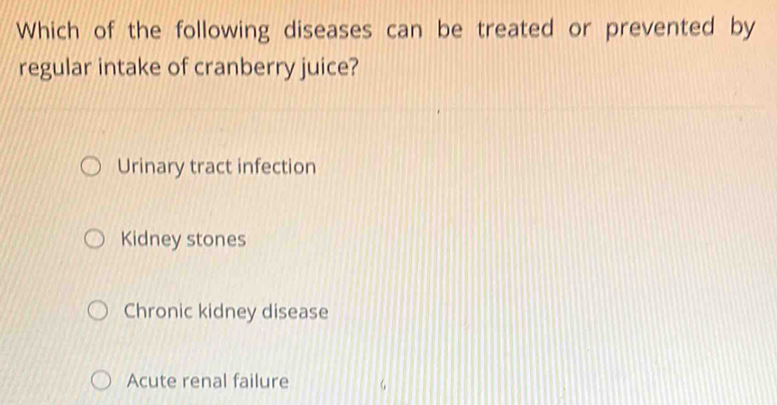 Which of the following diseases can be treated or prevented by
regular intake of cranberry juice?
Urinary tract infection
Kidney stones
Chronic kidney disease
Acute renal failure