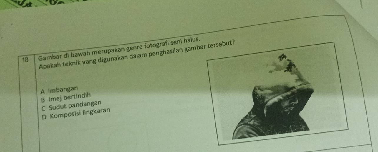 Gambar di bawah merupakan genre fotografi seni halus
Apakah teknik yang digunakan dalam penghasilan gam
A Imbangan
B Imej bertindih
C Sudut pandangan
D Komposisi lingkaran