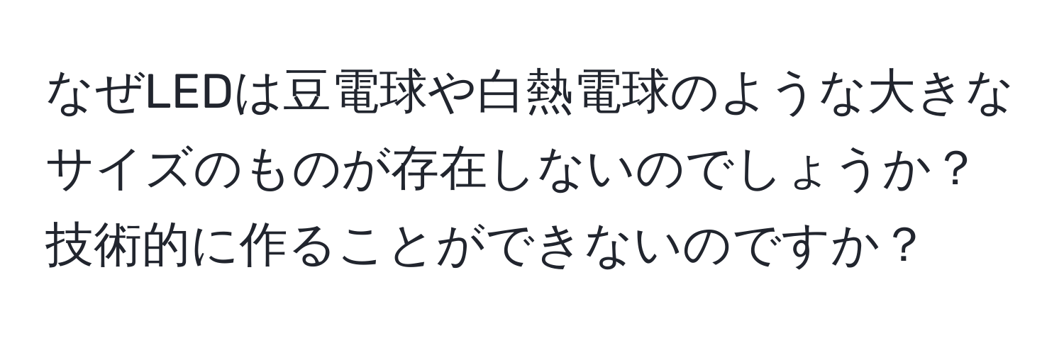 なぜLEDは豆電球や白熱電球のような大きなサイズのものが存在しないのでしょうか？技術的に作ることができないのですか？