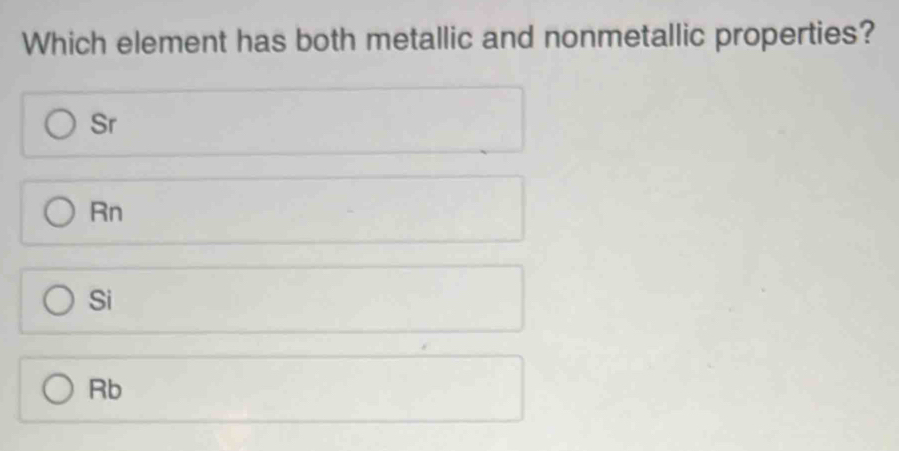 Which element has both metallic and nonmetallic properties?
Sr
Rn
Si
Rb