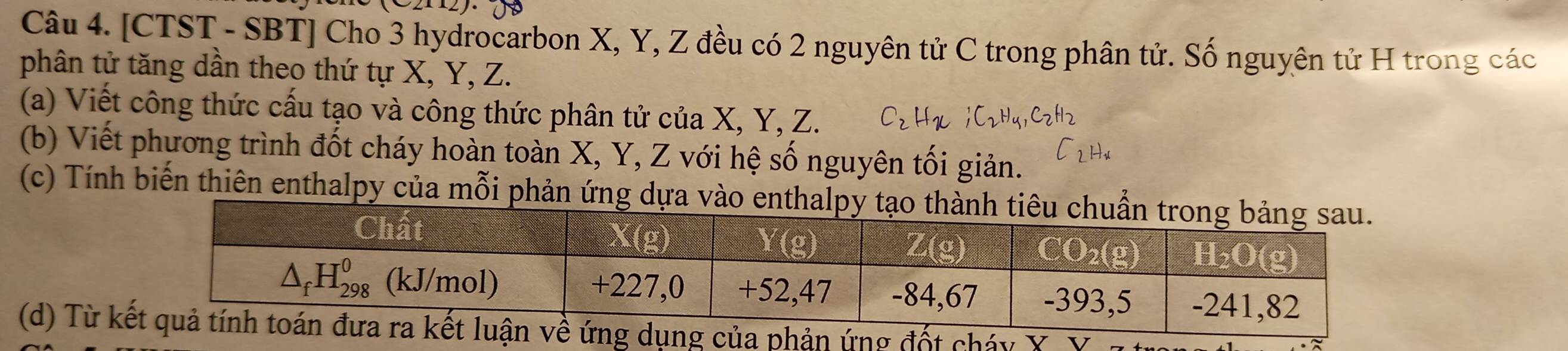 [CTST - SBT] Cho 3 hydrocarbon X, Y, Z đều có 2 nguyên tử C trong phân tử. Số nguyên tử H trong các
phân tử tăng dần theo thứ tự X, Y, Z.
(a) Viết công thức cấu tạo và công thức phân tử của X, Y, Z.
(b) Viết phương trình đốt cháy hoàn toàn X, Y, Z với hệ số nguyên tối giản.
(c) Tính biến thiên enthalpy của mỗi phản ứng d
(d) Từ kng đốt cháy Ý