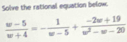 Solve the rational equation below.
 (w-5)/w+4 =- 1/w-5 + (-2w+19)/w^2-w-20 