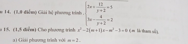 (1,0 điểm) Giải hệ phương trình . beginarrayl 2x+ 12/y+2 =5 3x- 4/y+2 =2endarray.
1 15. (1,5 điểm) Cho phương trình x^2-2(m+1)x-m^2-3=0 (m là tham số).
a) Giải phương trình với m=2.