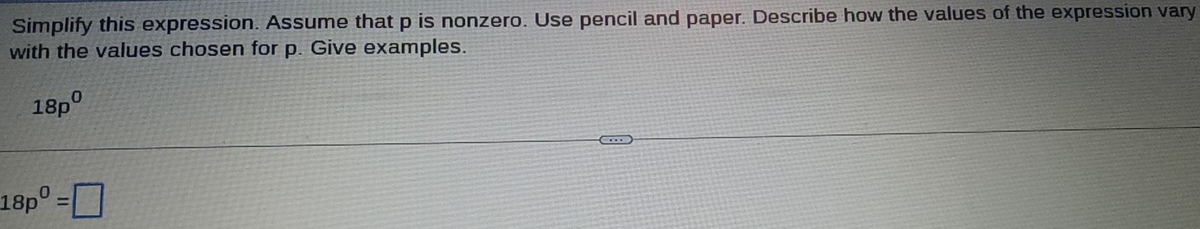 Simplify this expression. Assume that p is nonzero. Use pencil and paper. Describe how the values of the expression vary 
with the values chosen for p. Give examples.
18p^0
18p^0=□