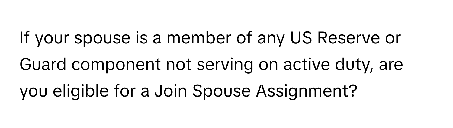 If your spouse is a member of any US Reserve or Guard component not serving on active duty, are you eligible for a Join Spouse Assignment?