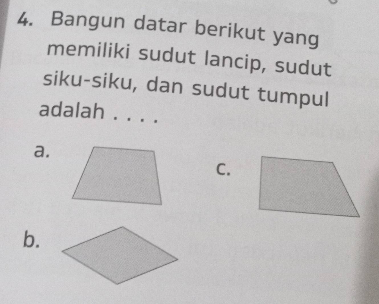 Bangun datar berikut yang 
memiliki sudut lancip, sudut 
siku-siku, dan sudut tumpul 
adalah . . . . 
a. 
C. 
b.