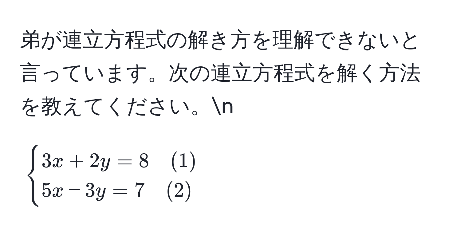 弟が連立方程式の解き方を理解できないと言っています。次の連立方程式を解く方法を教えてください。n
[
begincases
3x + 2y = 8 quad (1) 
5x - 3y = 7 quad (2) 
endcases
]