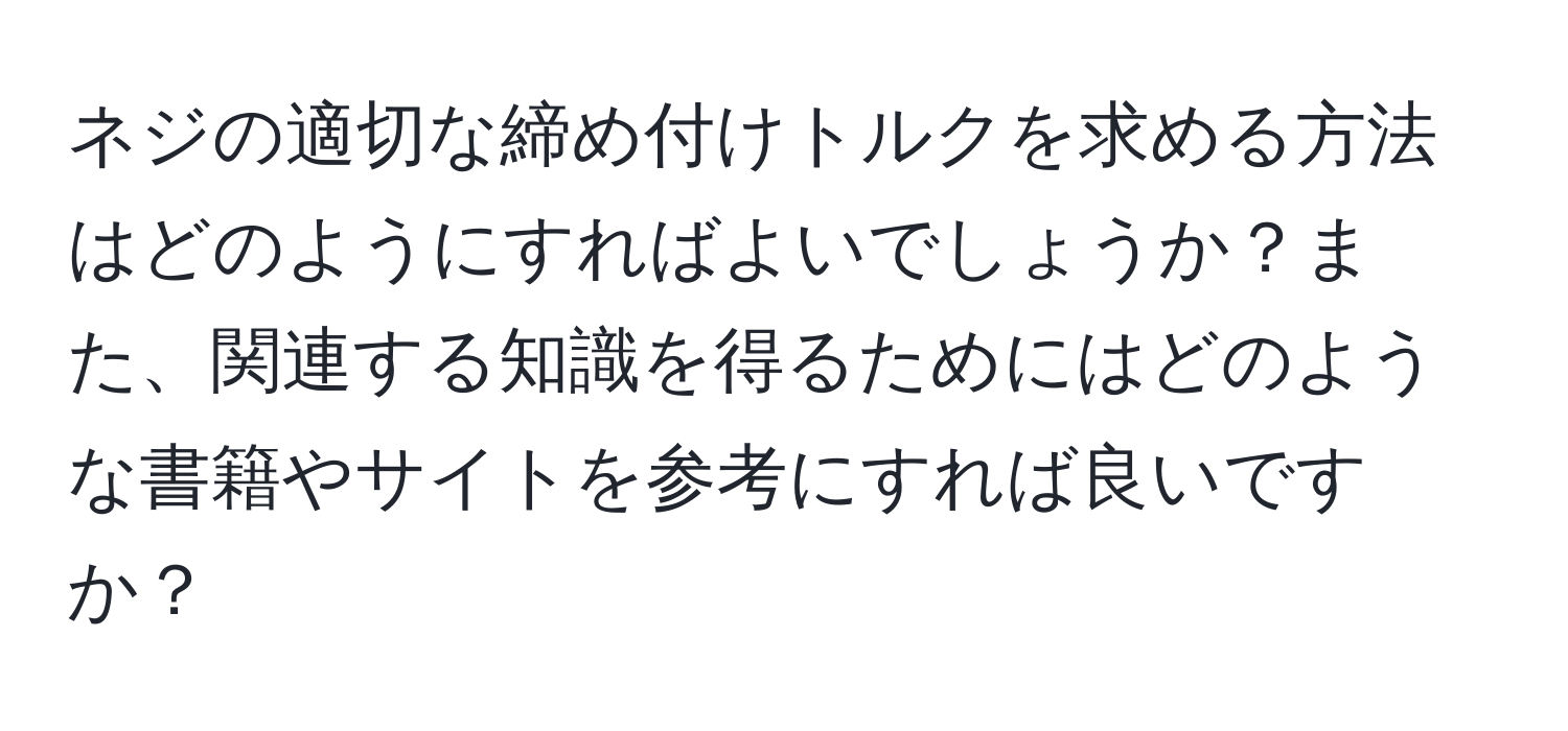 ネジの適切な締め付けトルクを求める方法はどのようにすればよいでしょうか？また、関連する知識を得るためにはどのような書籍やサイトを参考にすれば良いですか？