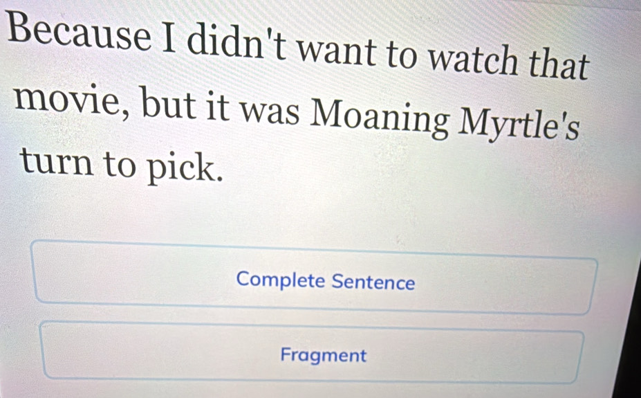 Because I didn't want to watch that 
movie, but it was Moaning Myrtle's 
turn to pick. 
Complete Sentence 
Fragment