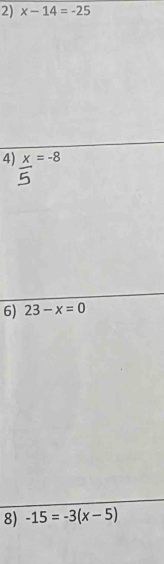 x-14=-25
4) x=-8
6) 23-x=0
8) -15=-3(x-5)