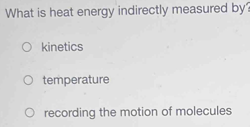 What is heat energy indirectly measured by?
kinetics
temperature
recording the motion of molecules