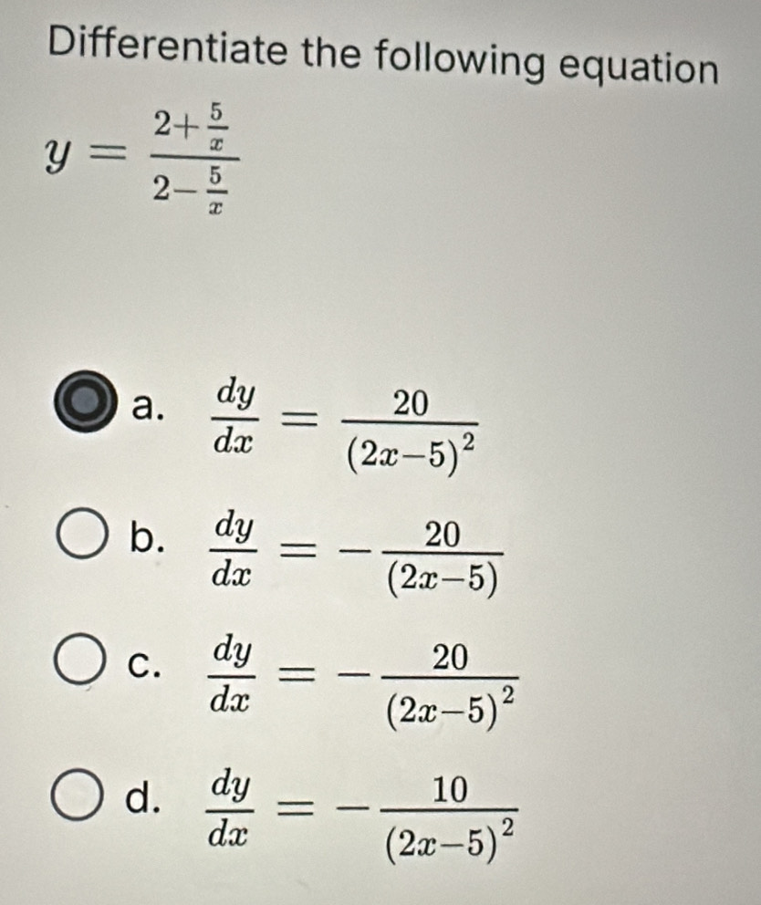 Differentiate the following equation
y=frac 2+ 5/x 2- 5/x 
a.  dy/dx =frac 20(2x-5)^2
b.  dy/dx =- 20/(2x-5) 
C.  dy/dx =-frac 20(2x-5)^2
d.  dy/dx =-frac 10(2x-5)^2