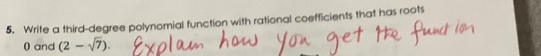 Write a third-degree polynomial function with rational coefficients that has roots 
0 and (2-sqrt(7)).