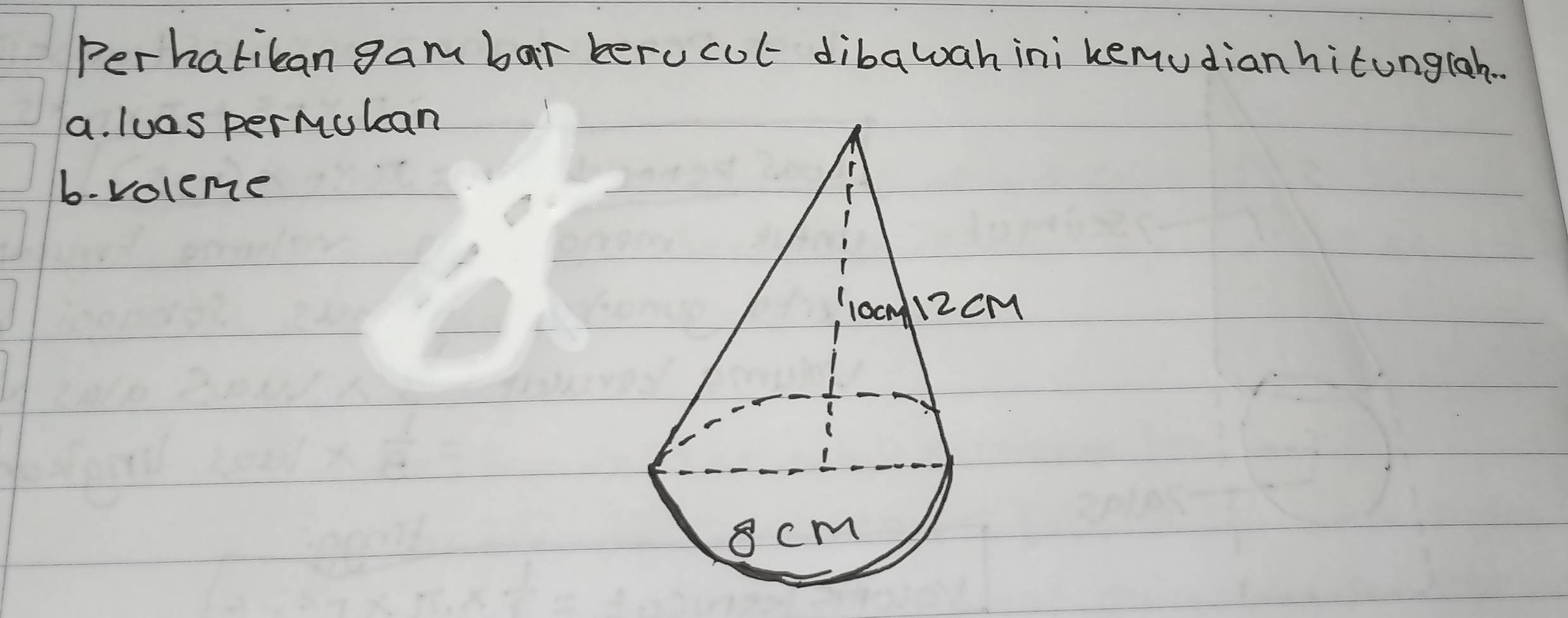 perhatiban gam bar berucut dibawah ini kemudianhitungiah.
a. luas permulcan
b- voleme