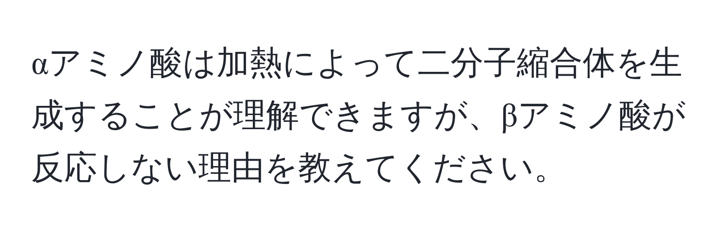 αアミノ酸は加熱によって二分子縮合体を生成することが理解できますが、βアミノ酸が反応しない理由を教えてください。