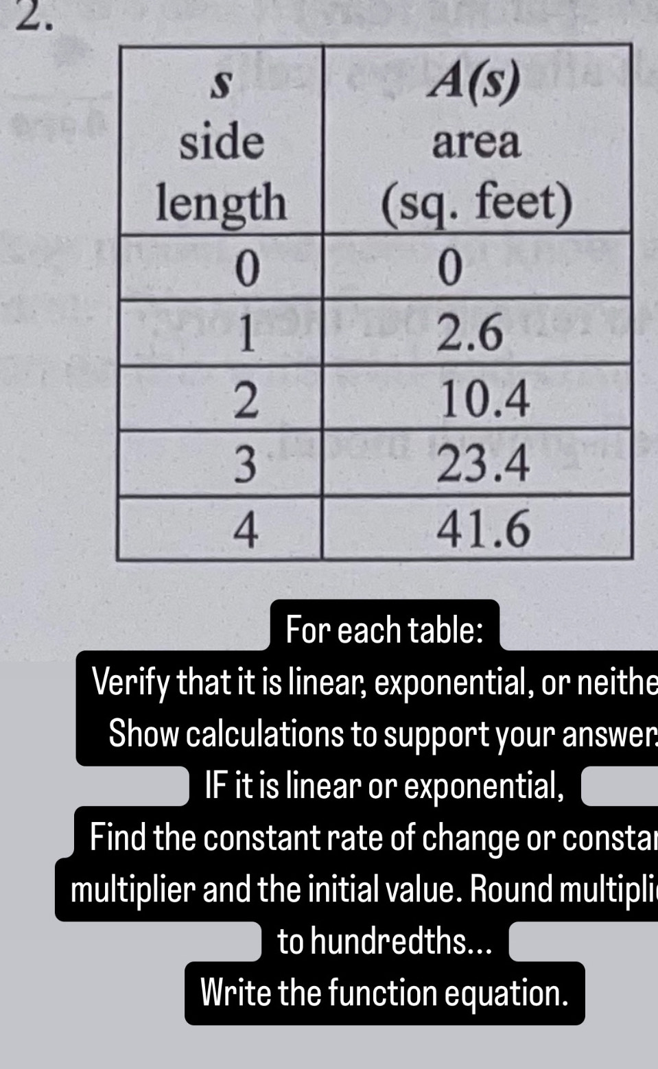 For each table:
Verify that it is linear, exponential, or neithe
Show calculations to support your answer
IF it is linear or exponential,
Find the constant rate of change or constar
multiplier and the initial value. Round multipli
to hundredths...
Write the function equation.