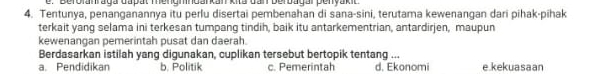 e: 'Berofanraga dapät mengnndarkan kita dan berbagarpenyakić
4. Tentunya, penanganannya itu perlu disertai pembenahan di sana-sini, terutama kewenangan dari pihak-pihak
terkait yang selama ini terkesan tumpang tindih, baik itu antarkementrian, antardirjen, maupun
kewenangan pemerintah pusat dan daerah.
Berdasarkan istilah yang digunakan, cuplikan tersebut bertopik tentang ...
a. Pendidikan b. Politik c. Pemerintah d. Ekonomi e kekuasaan