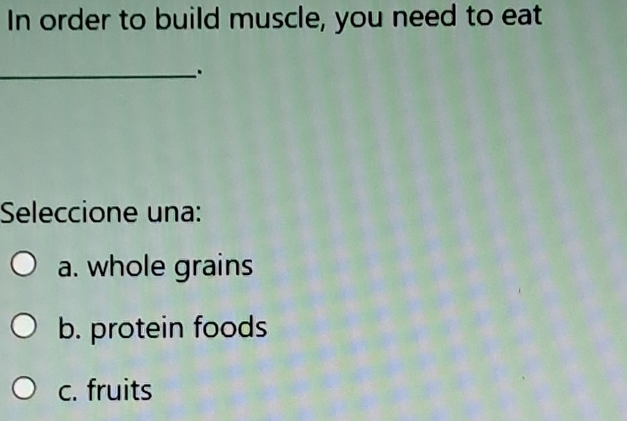 In order to build muscle, you need to eat
_.
Seleccione una:
a. whole grains
b. protein foods
c. fruits