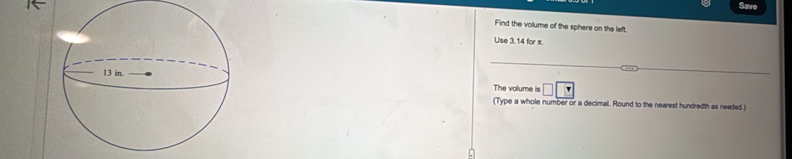 Save 
Find the volume of the sphere on the left. 
Use 3.14 for π. 
The volume is □ □ □
(Type a whole number or a decimal. Round to the nearest hundredth as needed.)