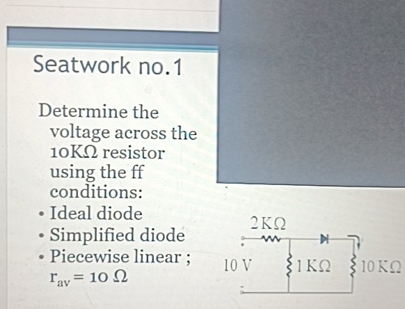 Seatwork no.1 
Determine the 
voltage across the
10KΩ resistor 
using the ff 
conditions: 
Ideal diode 
Simplified diode 
Piecewise linear ; 10KΩ
r_av=10Omega