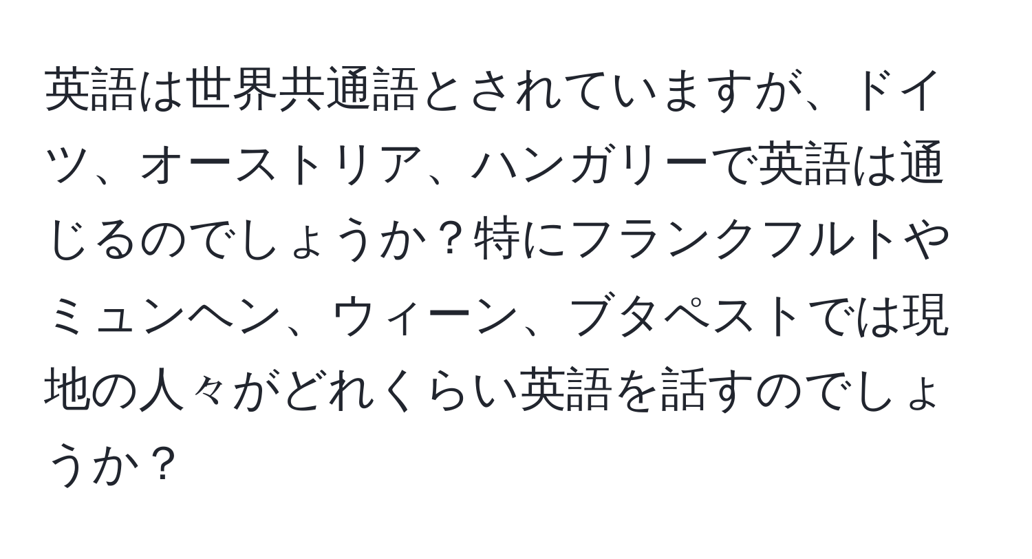 英語は世界共通語とされていますが、ドイツ、オーストリア、ハンガリーで英語は通じるのでしょうか？特にフランクフルトやミュンヘン、ウィーン、ブタペストでは現地の人々がどれくらい英語を話すのでしょうか？