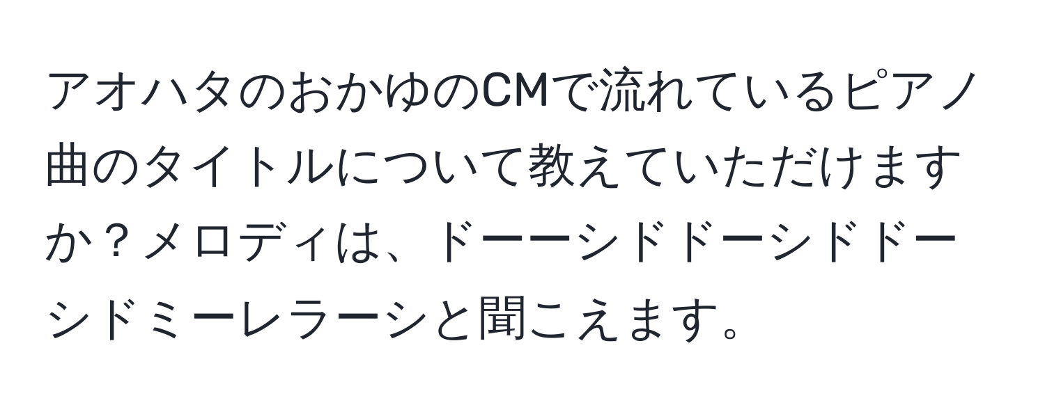 アオハタのおかゆのCMで流れているピアノ曲のタイトルについて教えていただけますか？メロディは、ドーーシドドーシドドーシドミーレラーシと聞こえます。