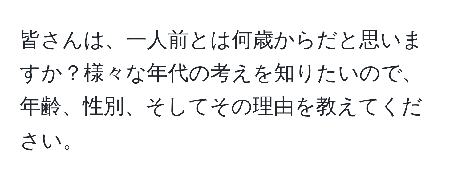 皆さんは、一人前とは何歳からだと思いますか？様々な年代の考えを知りたいので、年齢、性別、そしてその理由を教えてください。