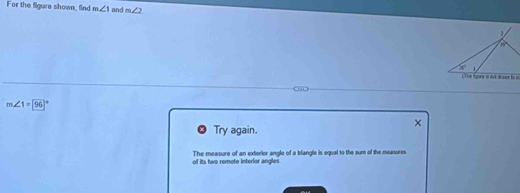 For the figure shown, find m∠ 1 and m∠ 2
m∠ 1=96°
Try again.
The measure of an exterior angle of a triangle is equal to the sum of the measures
of its two remote interior angles