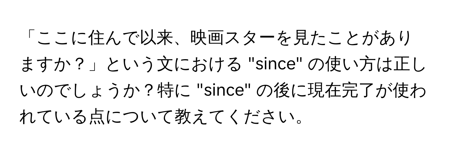 「ここに住んで以来、映画スターを見たことがありますか？」という文における "since" の使い方は正しいのでしょうか？特に "since" の後に現在完了が使われている点について教えてください。