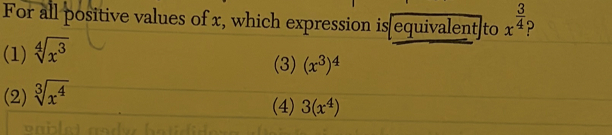 For all positive values of x, which expression is[equivalent]to x^(frac 3)4
(1) sqrt[4](x^3)
(3)
(2) sqrt[3](x^4) (x^3)^4
(4) 3(x^4)