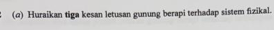 (@) Huraikan tiga kesan letusan gunung berapi terhadap sistem fizikal.