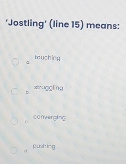 ‘Jostling’ (line 15) means:
touching
a.
b. struggling
converging
C.
d. pushing